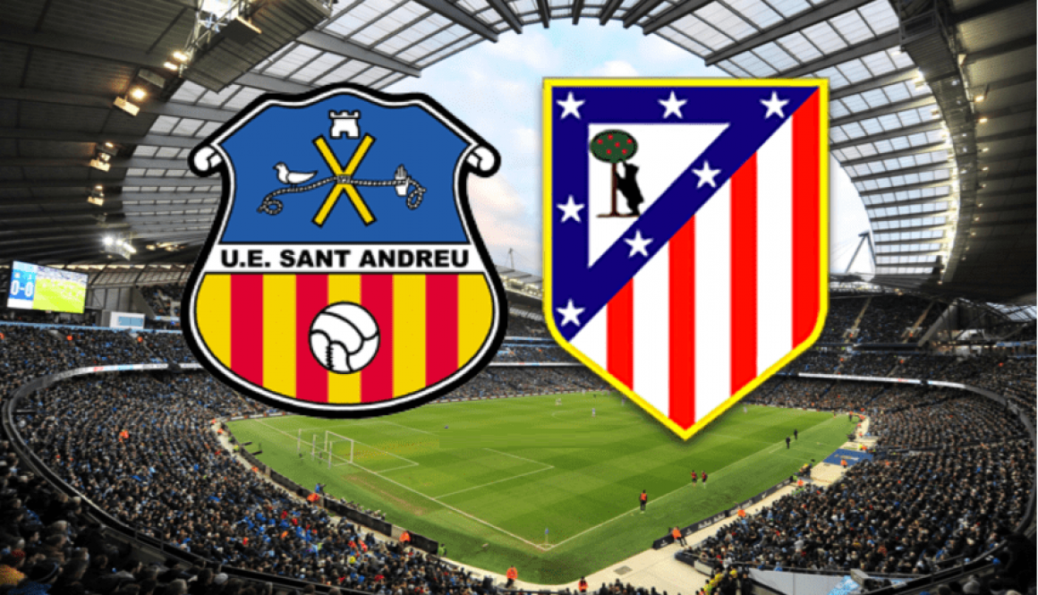 Sant Andreu - Atletico Madrid